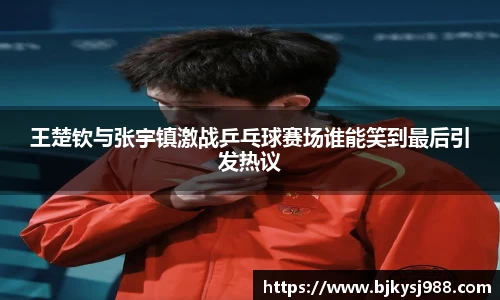 王楚钦与张宇镇激战乒乓球赛场谁能笑到最后引发热议