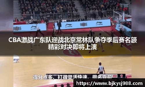 CBA激战广东队迎战北京常林队争夺季后赛名额精彩对决即将上演