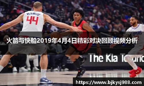 火箭与快船2019年4月4日精彩对决回顾视频分析