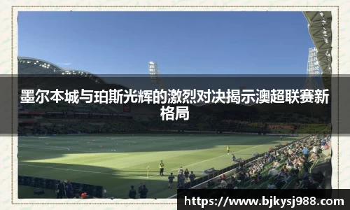 墨尔本城与珀斯光辉的激烈对决揭示澳超联赛新格局